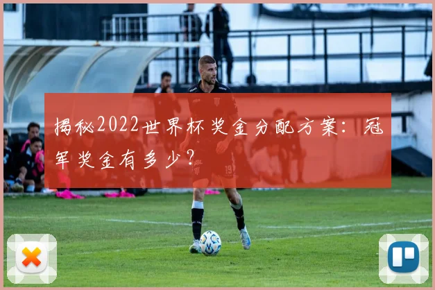 揭秘2022世界杯奖金分配方案：冠军奖金有多少？