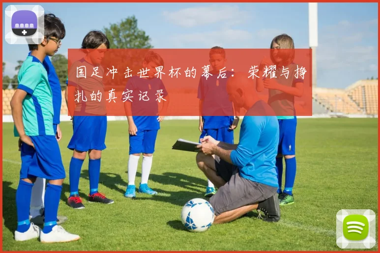 国足冲击世界杯的幕后：荣耀与挣扎的真实记录