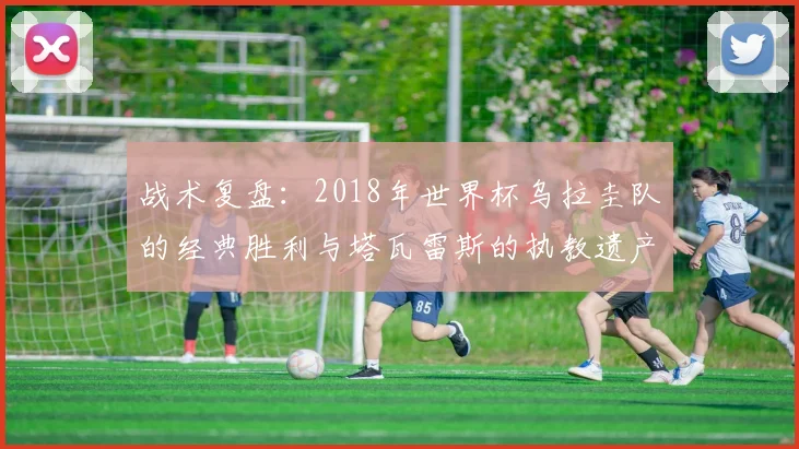 战术复盘：2018年世界杯乌拉圭队的经典胜利与塔瓦雷斯的执教遗产