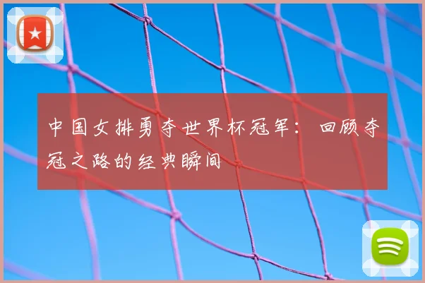中国女排勇夺世界杯冠军:回顾夺冠之路的经典瞬间