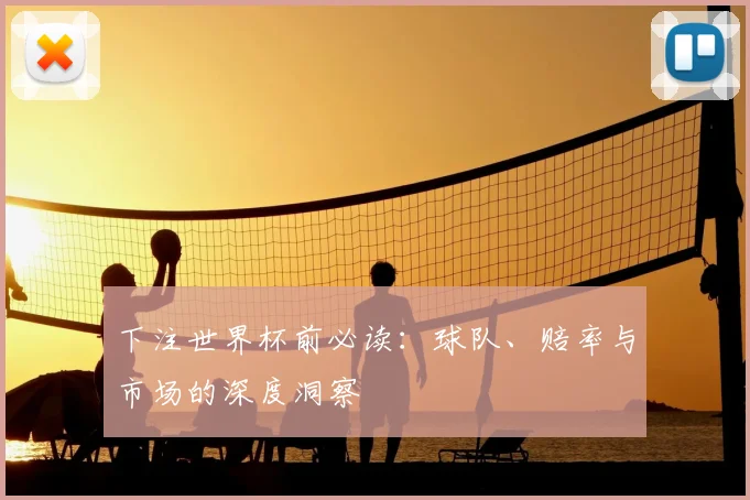 下注世界杯前必读:球队、赔率与市场的深度洞察