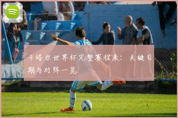 卡塔尔世界杯完整赛程表：关键日期与对阵一览